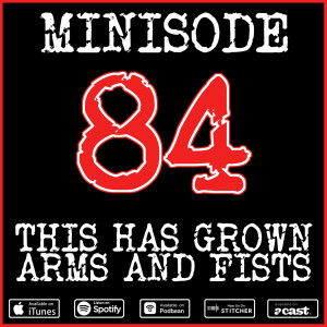 Minisode 84: This Has Grown Arms & Fists