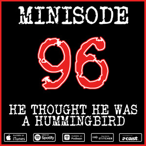 Minisode 96: He Thought He Was A Hummingbird