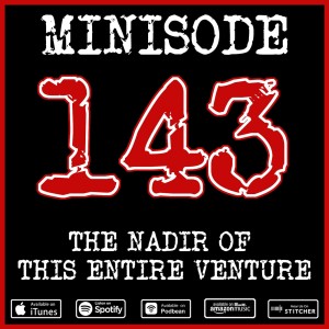 Minisode 143 - The Nadir of This Entire Venture