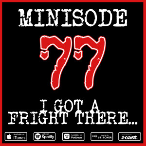 Minisode 77: I Got A Fright There...