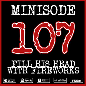 Minisode 107: Fill His Head With Fireworks