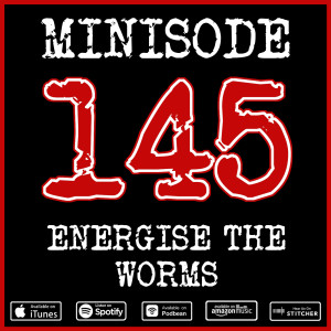 Minisode 145 - Energise The Worms
