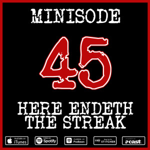 Minisode 45: Here Endeth The Streak...