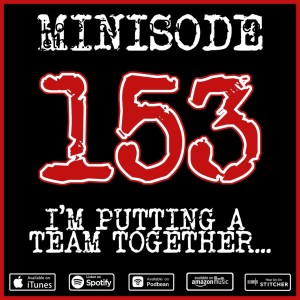 Minisode 153 - I'm Putting A Team Together...