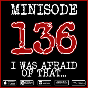 Minisode 136 - I Was Afraid of That...