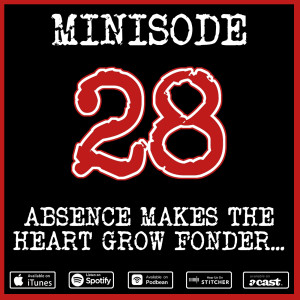 Minisode 28: Absence Makes The Heart Grow Fonder...