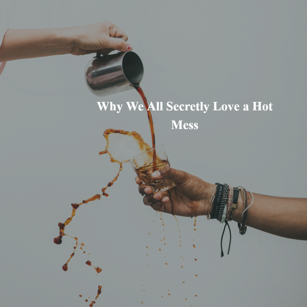 Why We All Secretly Love A Hot Mess