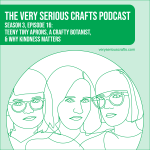 S3E16: Teeny Tiny Aprons, a Crafty Botanist, and Why Kindness Matters