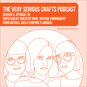 S3E20: Super Bulky Sweater Yarn, Vintage Embroidery from Mexico, and a Pooping Flamingo