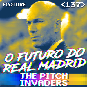 The Pitch Invaders #137 | O Futuro do Real Madrid