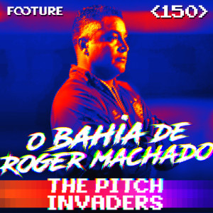 The Pitch Invaders #150 | O Bahia de Roger Machado
