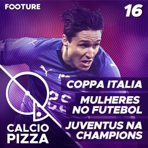 Calciopizza #16 | Coppa Italia, Mulheres no Futebol, Juventus na Champions