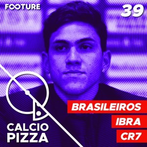 Calciopizza #39 |  Brasileiros na Serie A, O Retorno de Ibra e a Fase de CR7