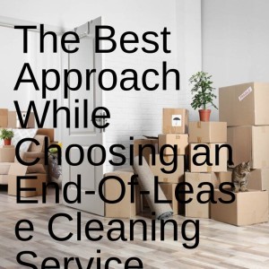 The Best Approach While Choosing an End-Of-Lease Cleaning Service