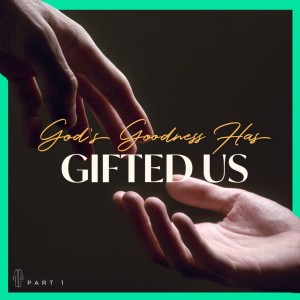 God’s Goodness Has Gifted Us (Part 1)