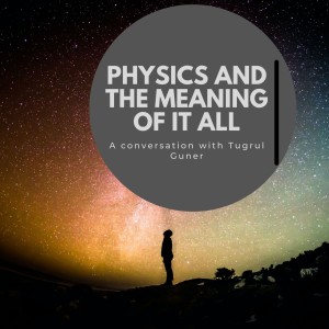 #165 - Physics and the meaning of it all: A conversation with Tugrul Guner