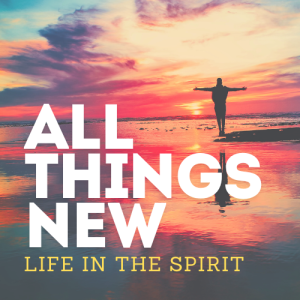 All Things New - Life in the Spirit: New Creation