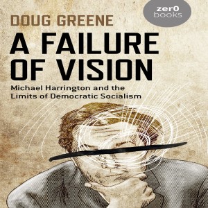 A Failure of Vision: Michael Harrington and the Limits of Democratic Socialism w/ Doug Greene