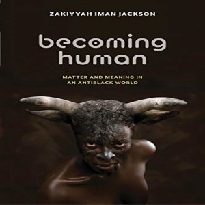 Becoming Human: Matter and Meaning in an Antiblack World w/ Zakkiyah Iman Jackson