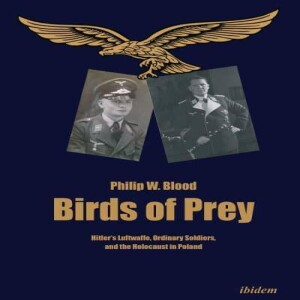 Birds of Prey: Hitler’s Luftwaffe, Ordinary Soldiers, and the Holocaust in Poland w/ Philip W. Blood