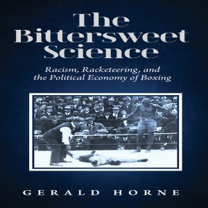 The Bittersweet Science: Racism, Racketeering, and the Political Economy of Boxing w/ Gerald Horne