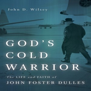 God’s Cold Warrior: The Life and Faith of John Foster Dulles w/ John D. Wilsey