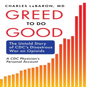 Greed to Do Good: The Untold Story of CDC's Disastrous War on Opioids w/ Charles LeBaron, M.D.