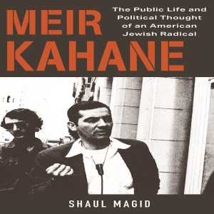 Meir Kahane: The Public Life and Political Thought of an American Jewish Radical w/ Shaul Magid