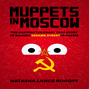 Muppets in Moscow: The Unexpected Crazy True Story of Making Sesame Street in Russia w/ Natasha Lance Rogoff