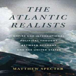 The Atlantic Realists: Empire and International Political Thought Between Germany and the United States w/ Matthew Specter/French Post-Election Analysis w/ Marlon Ettinger