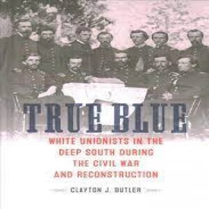 True Blue: White Unionists in the Deep South during the Civil War and Reconstruction w/ Clayton J. Butler