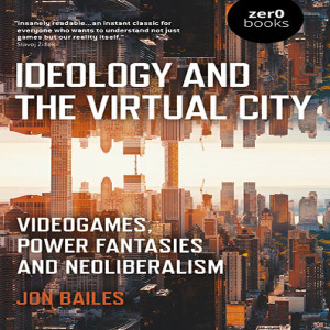 Ideology and the Virtual City: Videogames, Power Fantasies, and Neoliberalism w/ Jon Bailes