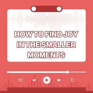 How To Find Joy In The Smaller Moments