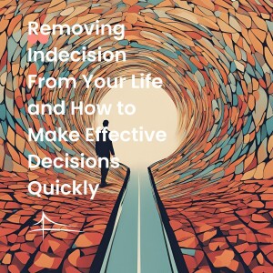 Removing Indecision From Your Life and How to Make Effective Decisions Quickly