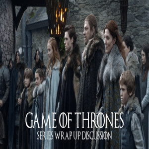 Game of Thrones: Series Wrap Up Discussion