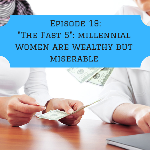 Episode 19: “The Fast 5″: Are millennial women wealthy but miserable?