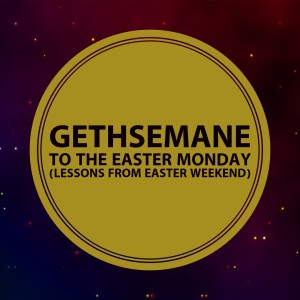 Gethsemane to the Easter Monday