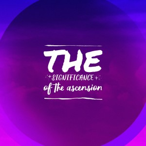 The Significance of the Ascension