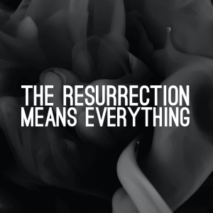 The Resurrection Means Everything