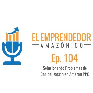 EEA Ep. 104 – Cómo Solucionar Problemas de Canibalización de Ventas en Amazon PPC