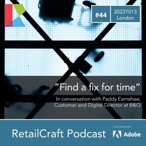 RetailCraft 44 - ”Find a fix for time” - in conversation with Paddy Earnshaw, Customer and Digital Director at B&Q
