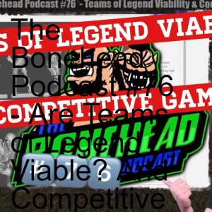 The Bonehead Podcast #76  - Are Teams of Legend Viable? And Competitive Gaming Chat!