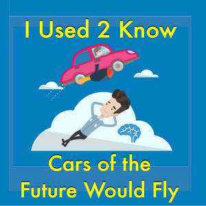 I Used 2 Know- Cars of the Future Would Fly