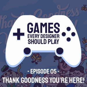 EP05: Thank Goodness You're Here! - Games Every Designer Should Play