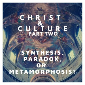 Christ & Culture Pt. 2- Synthesis, Paradox, or Metamorphosis?
