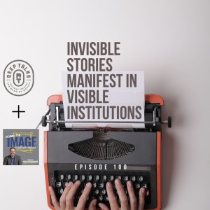 Ep 100: Invisible Stories Manifest in Visible Institutions (Behind the Image Leadership Podcast interview)