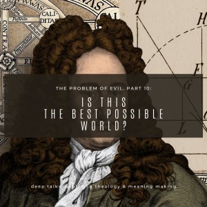 Ep 65: The Problem of Evil (Part 10)- Is This the Best Possible World? Leibniz's Theodicy