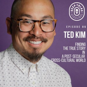 Ep 86: Ted Kim- Finding the True Story in a Post-Secular, Cross-Cultural World