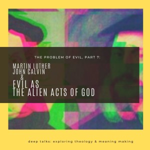 Ep 47: The Problem of Evil (Part 7)- Martin Luther, John Calvin, & Evil as the Alien Acts of God