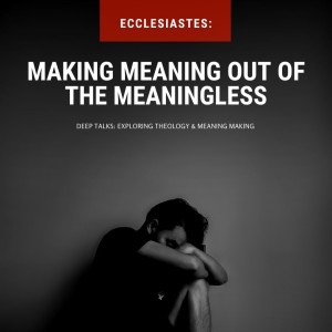 Ep 53: Ecclesiastes-Making Meaning Out of the Meaningless